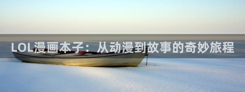 逆观光漫蛙：LOL漫画本子：从动漫到故事的奇妙旅程