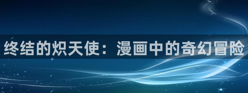 如何登录漫蛙：终结的炽天使：漫画中的奇幻冒险