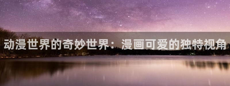 漫蛙免费使用：动漫世界的奇妙世界：漫画可爱的独特视角
