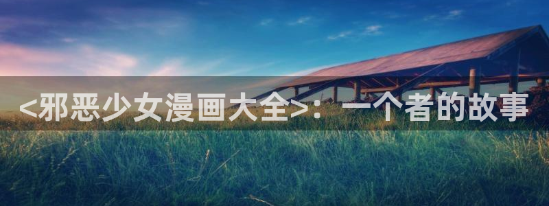 漫蛙2下载app：<邪恶少女漫画大全>：一个者的故事