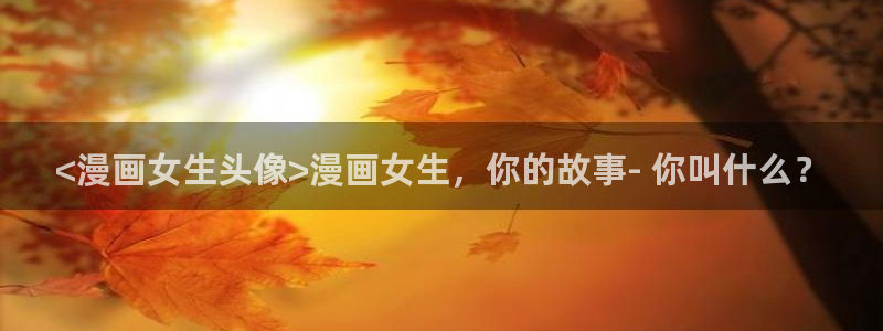 漫蛙2app下载：<漫画女生头像>漫画女生，你的故事- 你叫什么？