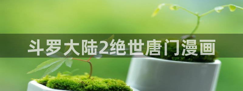 漫蛙漫画网页入口链接：斗罗大陆2绝世唐门漫画
