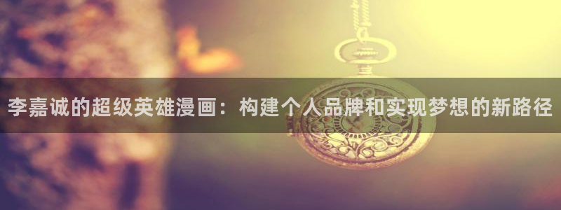 漫蛙漫画怎么下载：李嘉诚的超级英雄漫画：构建个人品牌和实现梦想的新路径