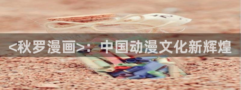 漫蛙2下载官网app：<秋罗漫画>：中国动漫文化新辉煌