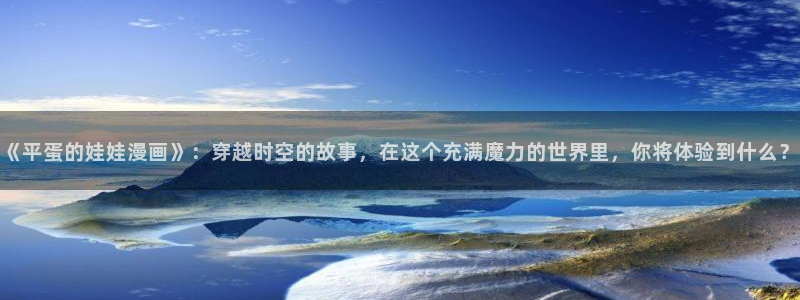漫蛙外网：《平蛋的娃娃漫画》：穿越时空的故事，在这个充满魔力的世界里，你将体验到什么？