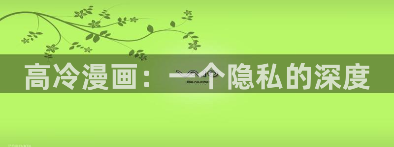 漫蛙漫画官网下载：高冷漫画：一个隐私的深度